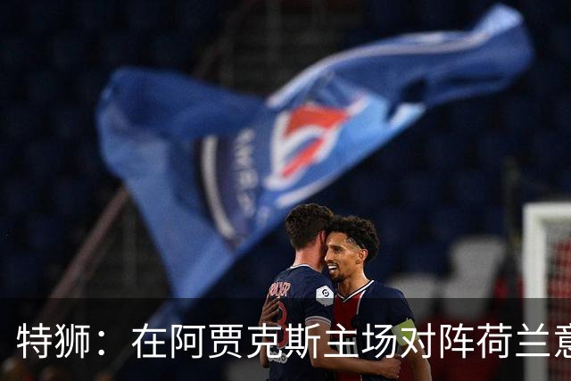 特狮：在阿贾克斯主场对阵荷兰意义非凡，德国队目标就是取胜